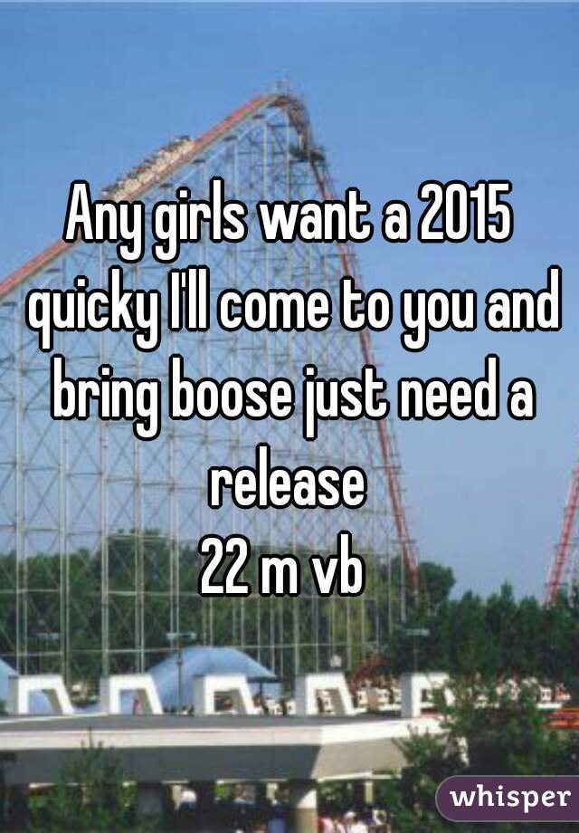 Any girls want a 2015 quicky I'll come to you and bring boose just need a release 
22 m vb 