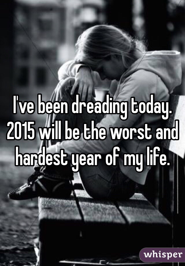 I've been dreading today. 2015 will be the worst and hardest year of my life. 