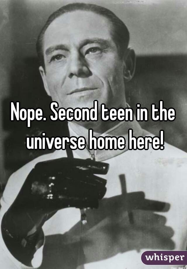 Nope. Second teen in the universe home here!