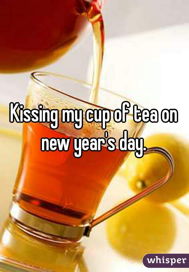 Kissing my cup of tea on new year's day. 