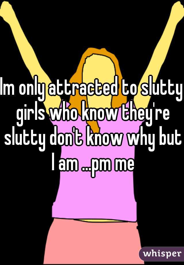 Im only attracted to slutty girls who know they're slutty don't know why but I am ...pm me