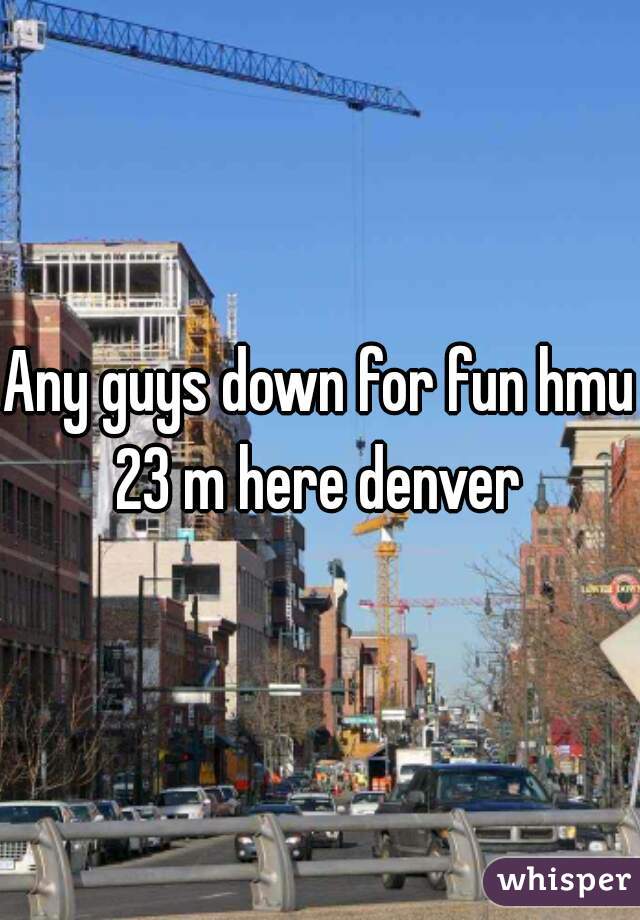 Any guys down for fun hmu 23 m here denver 