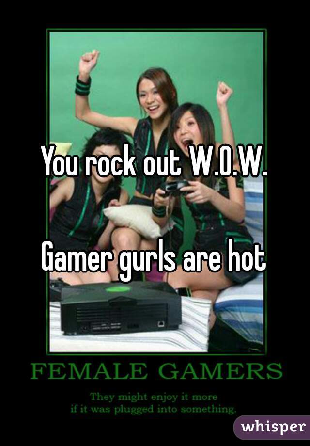 You rock out W.O.W.

Gamer gurls are hot