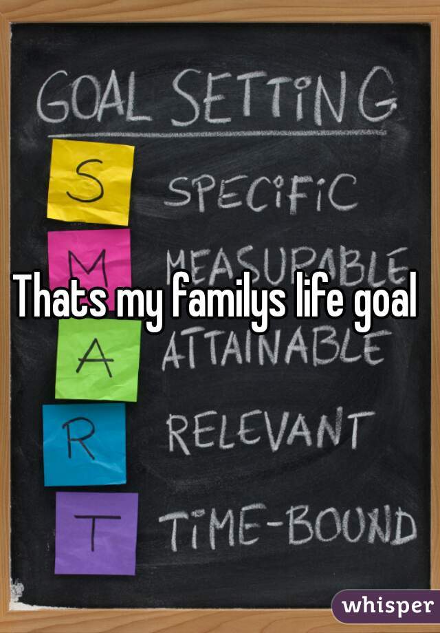 Thats my familys life goal 