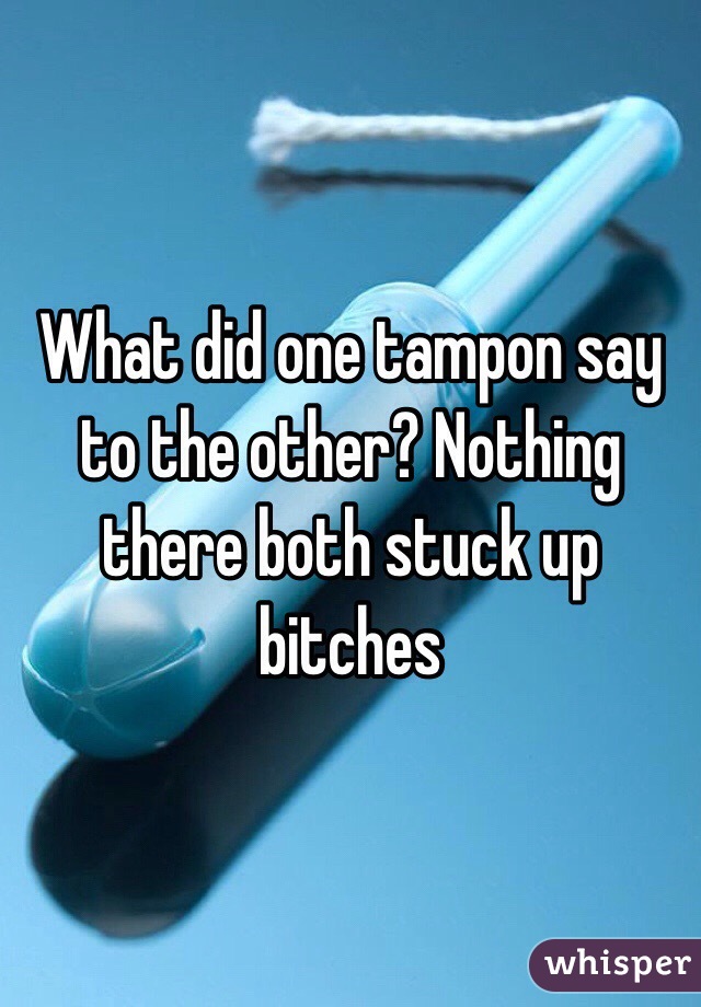 What did one tampon say to the other? Nothing there both stuck up bitches 