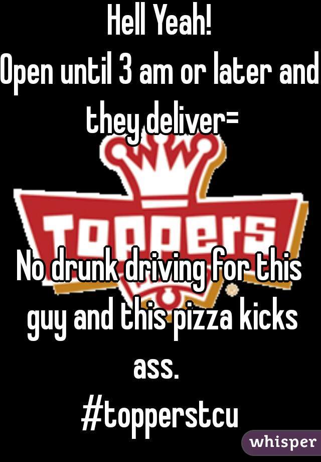 Hell Yeah!
Open until 3 am or later and they deliver=


No drunk driving for this guy and this pizza kicks ass.  
#topperstcu