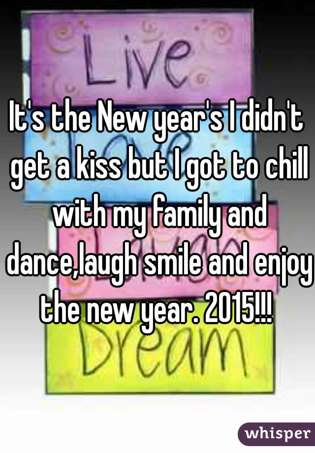 It's the New year's I didn't get a kiss but I got to chill with my family and dance,laugh smile and enjoy the new year. 2015!!! 