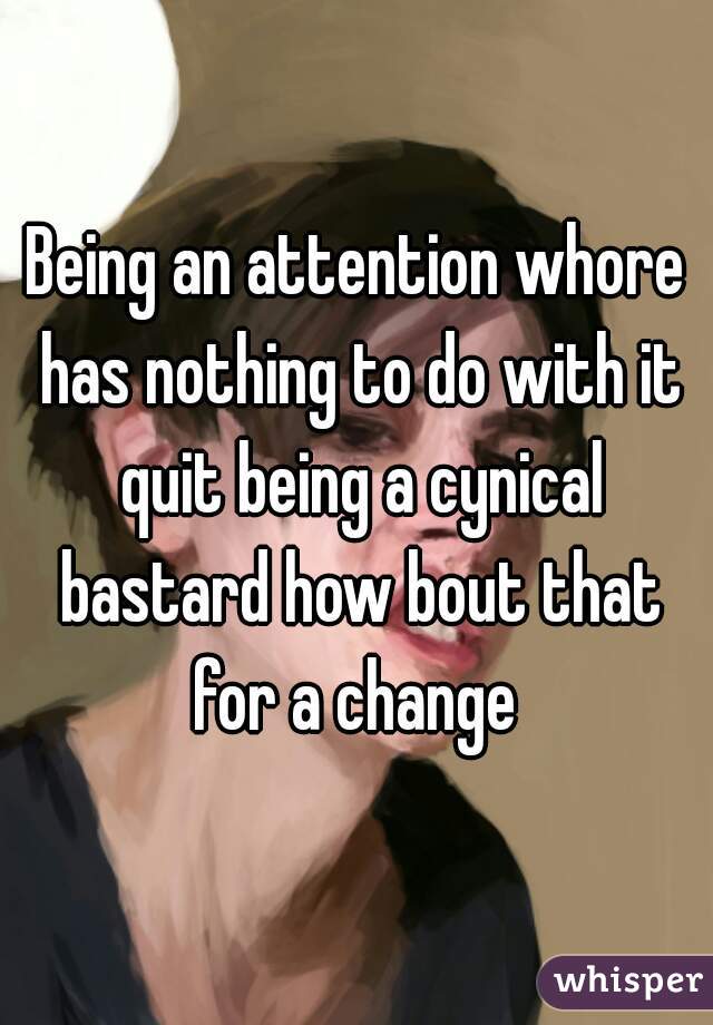 Being an attention whore has nothing to do with it quit being a cynical bastard how bout that for a change 