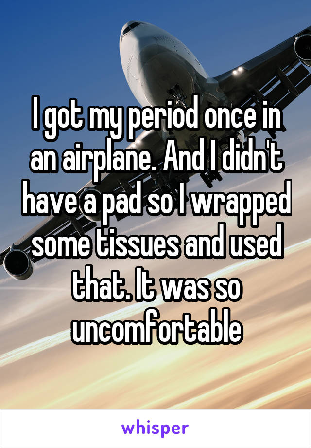 I got my period once in an airplane. And I didn't have a pad so I wrapped some tissues and used that. It was so uncomfortable