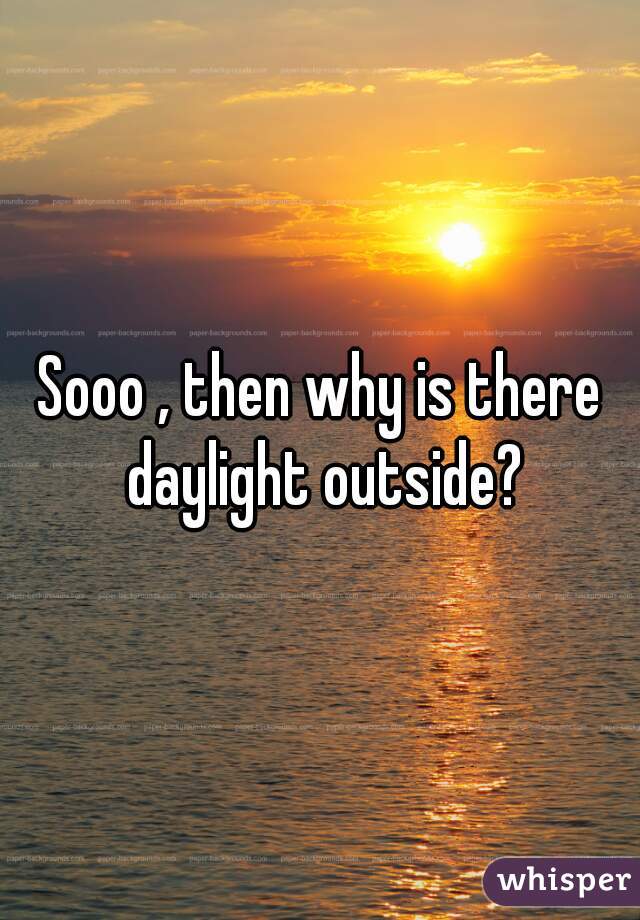 Sooo , then why is there daylight outside?