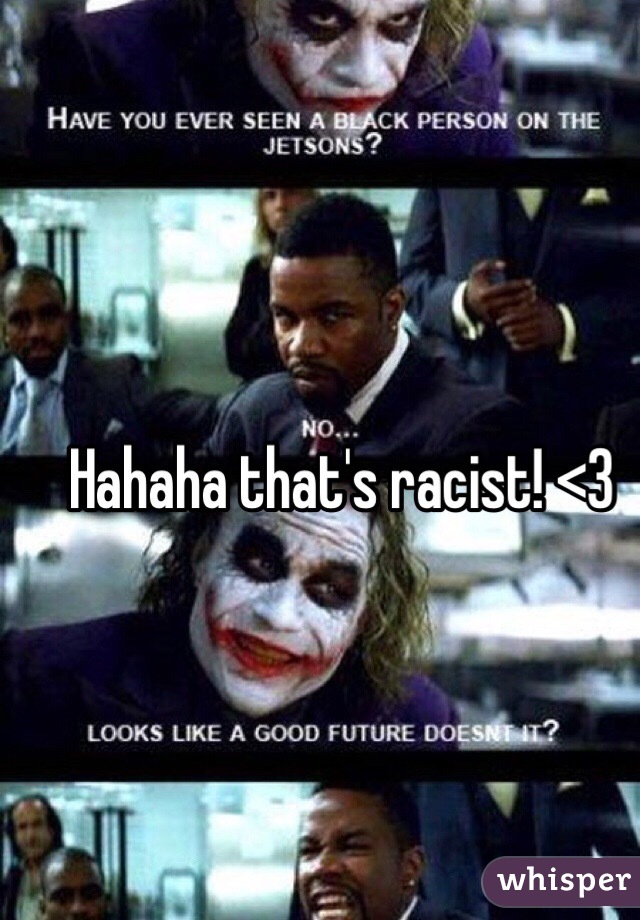 Hahaha that's racist! <3 