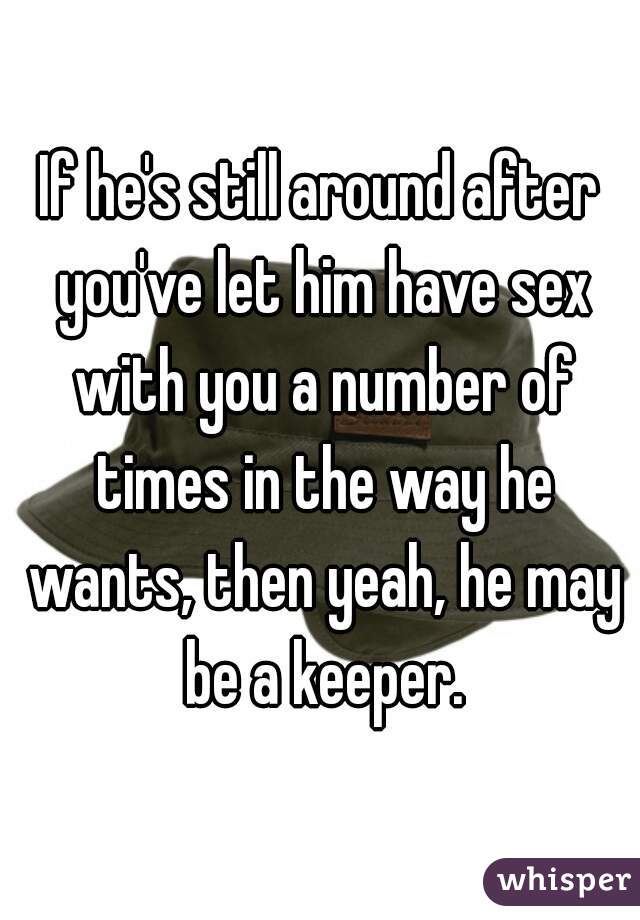 If he's still around after you've let him have sex with you a number of times in the way he wants, then yeah, he may be a keeper.
