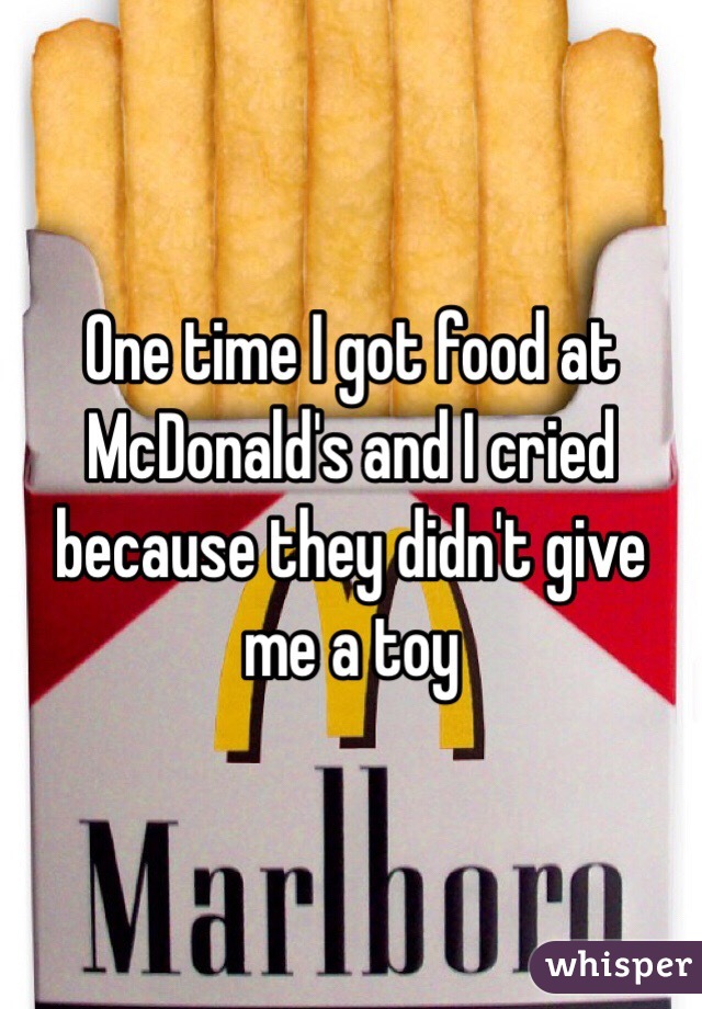 One time I got food at McDonald's and I cried because they didn't give me a toy