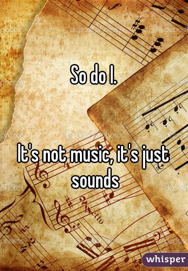 So do I.


It's not music, it's just sounds