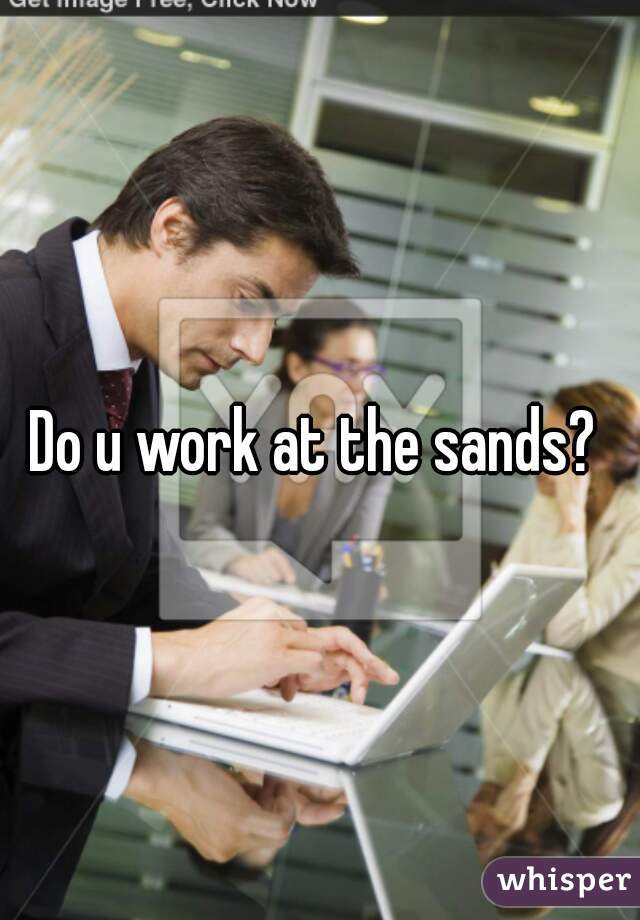 Do u work at the sands? 