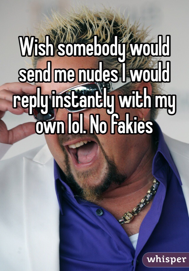 Wish somebody would send me nudes I would reply instantly with my own lol. No fakies