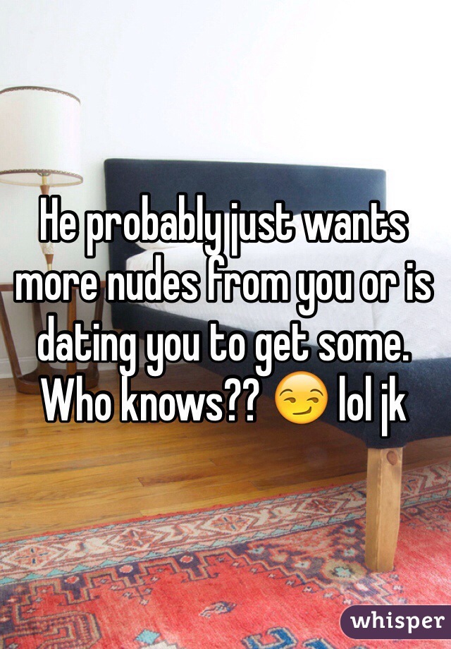 He probably just wants more nudes from you or is dating you to get some. Who knows?? 😏 lol jk 