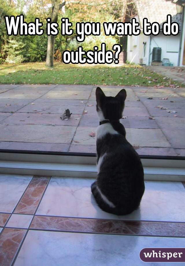 What is it you want to do outside? 