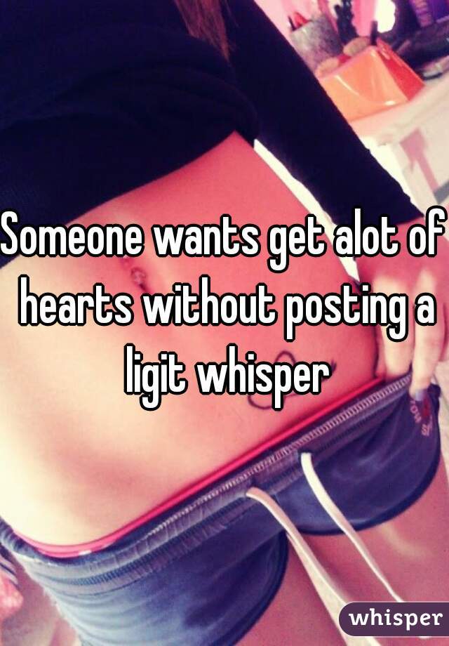 Someone wants get alot of hearts without posting a ligit whisper