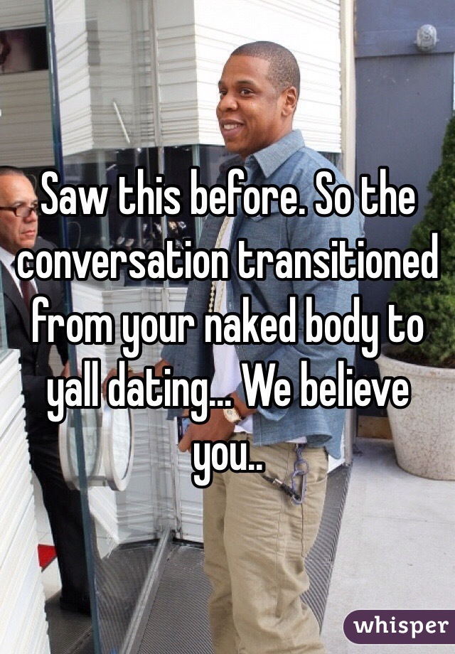 Saw this before. So the conversation transitioned from your naked body to yall dating... We believe you..