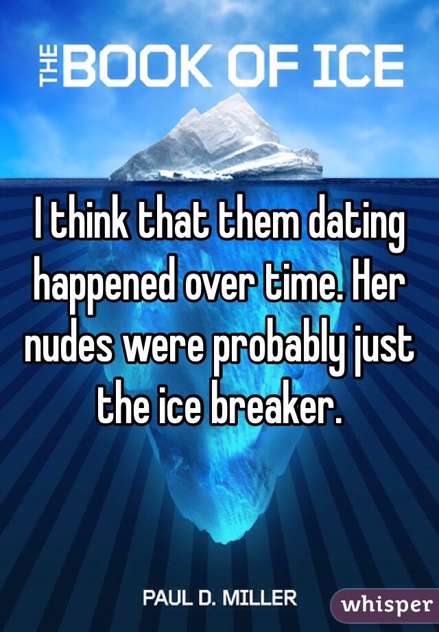 I think that them dating happened over time. Her nudes were probably just the ice breaker.