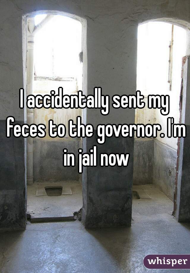 I accidentally sent my feces to the governor. I'm in jail now