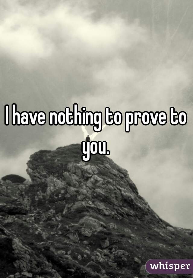 I have nothing to prove to you. 