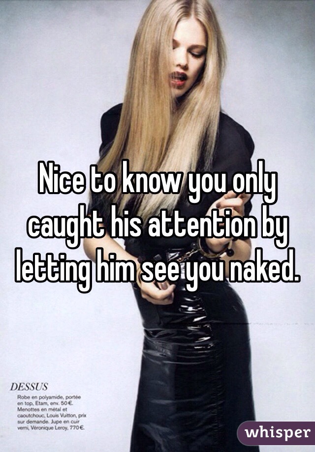 Nice to know you only caught his attention by letting him see you naked. 