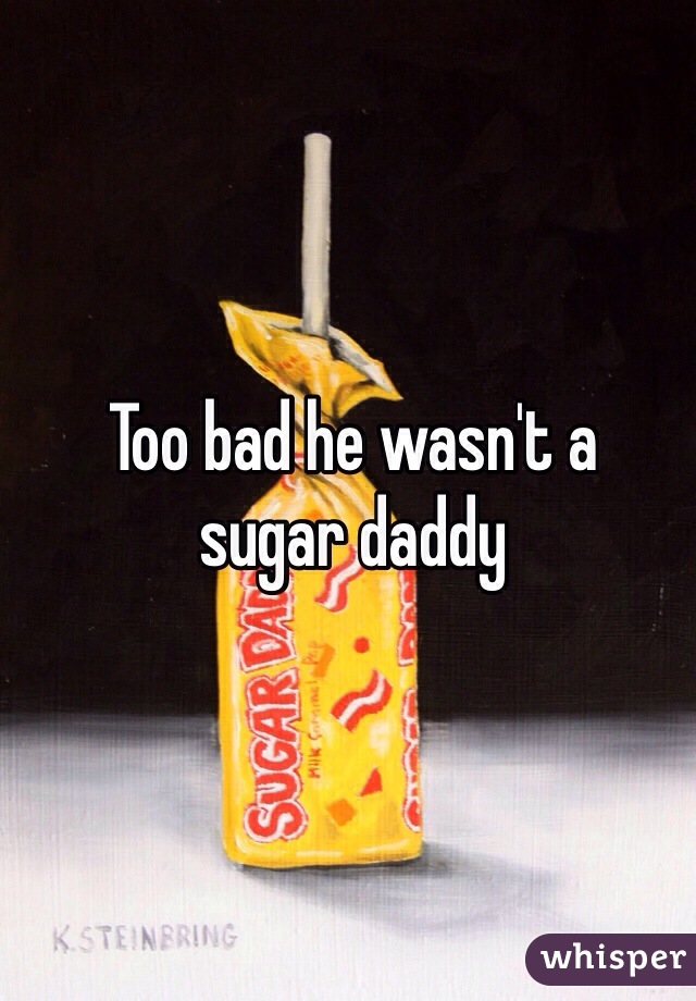 Too bad he wasn't a 
sugar daddy