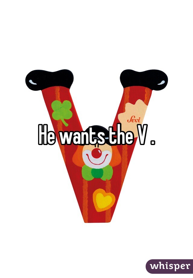 He wants the V . 