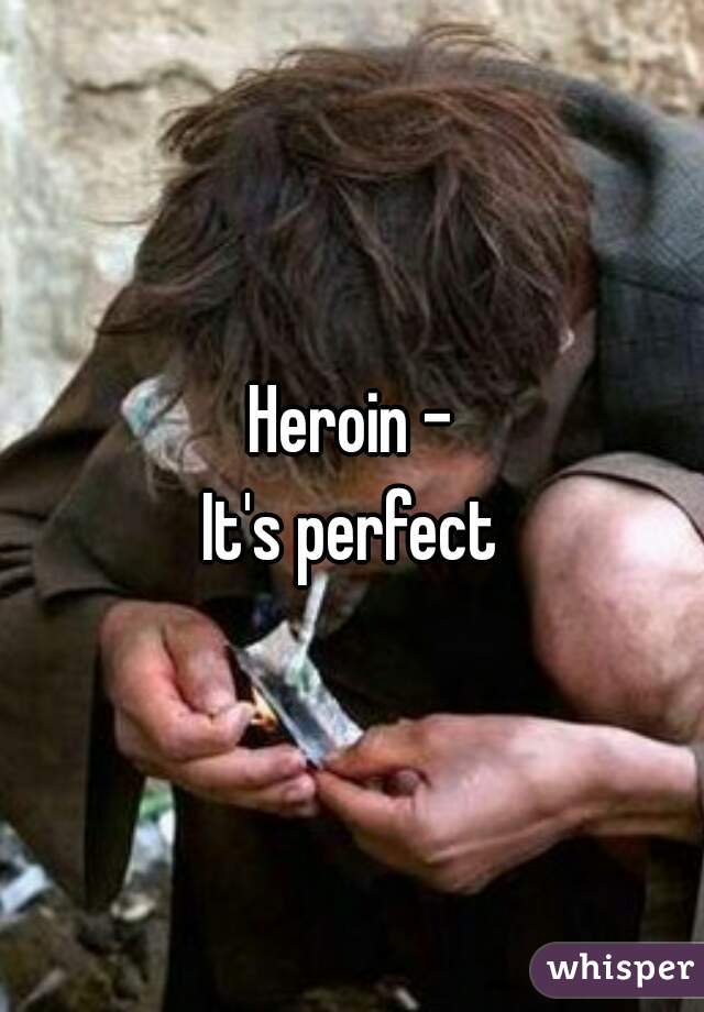 Heroin -
It's perfect