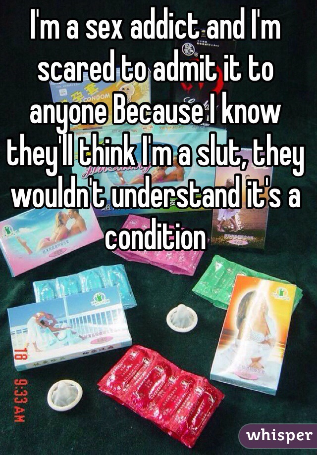I'm a sex addict and I'm scared to admit it to anyone Because I know they'll think I'm a slut, they wouldn't understand it's a condition 