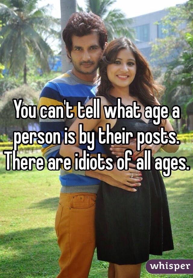 You can't tell what age a person is by their posts. There are idiots of all ages.