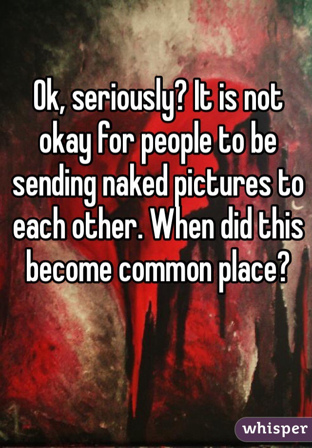 Ok, seriously? It is not okay for people to be sending naked pictures to each other. When did this become common place? 