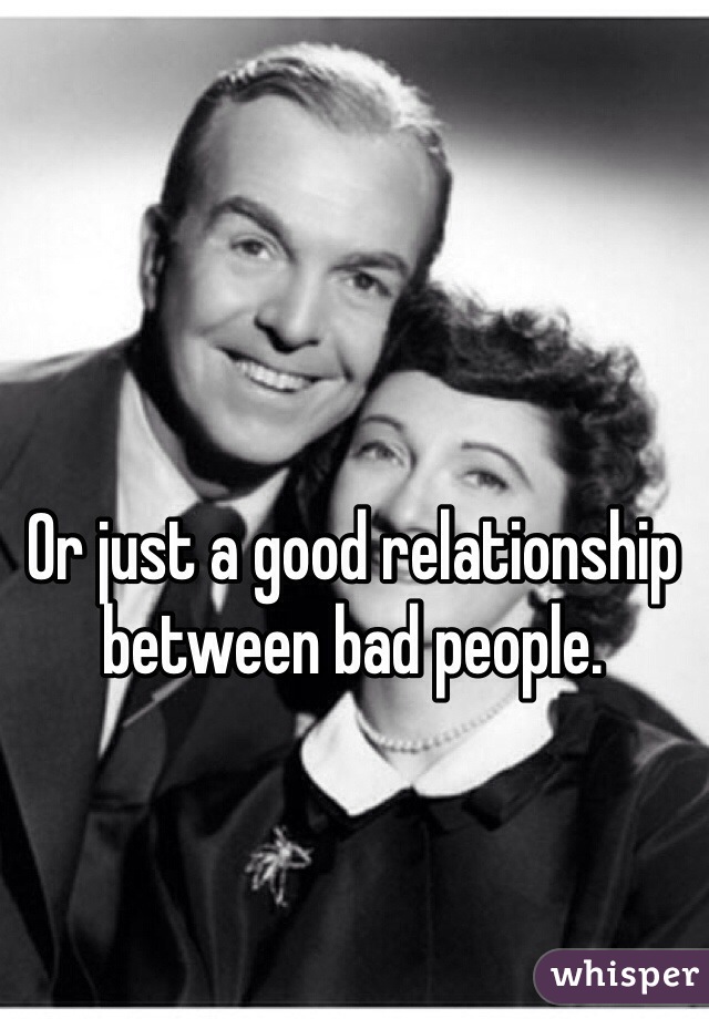 Or just a good relationship between bad people.