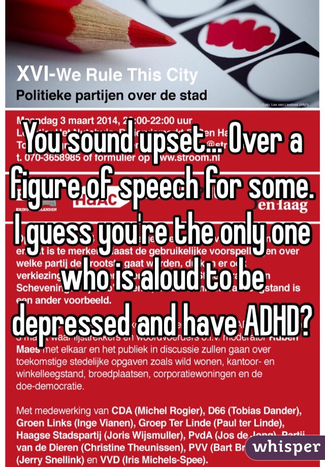 You sound upset... Over a figure of speech for some. I guess you're the only one who is aloud to be depressed and have ADHD? 