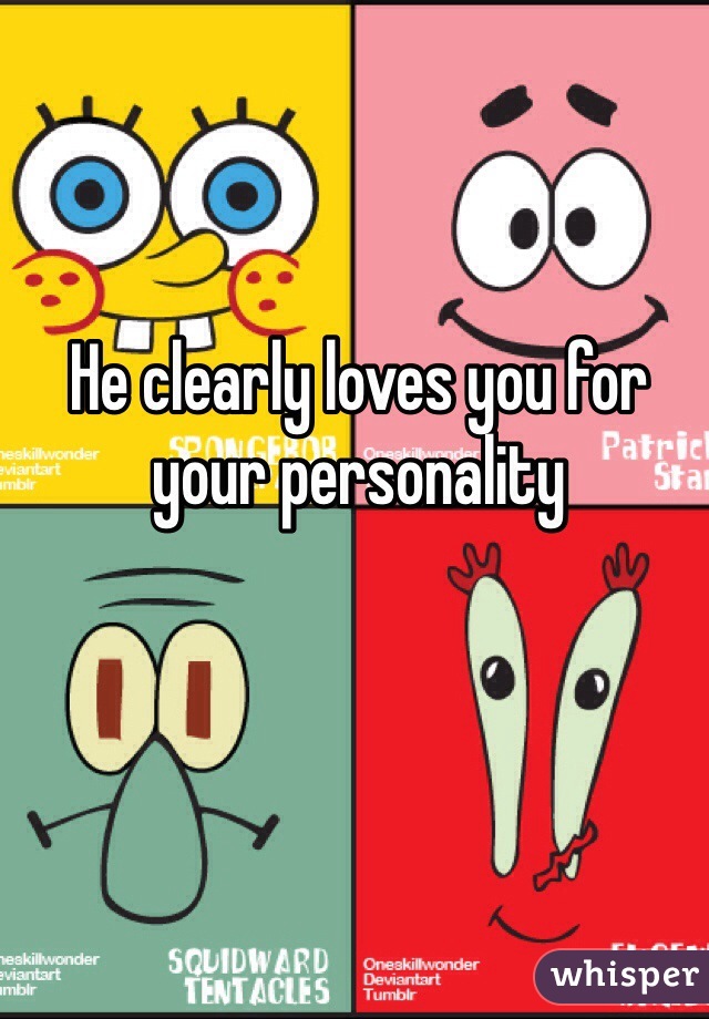 He clearly loves you for your personality 