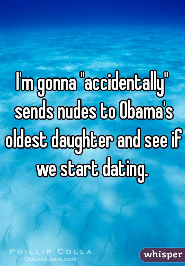 I'm gonna "accidentally" sends nudes to Obama's oldest daughter and see if we start dating. 