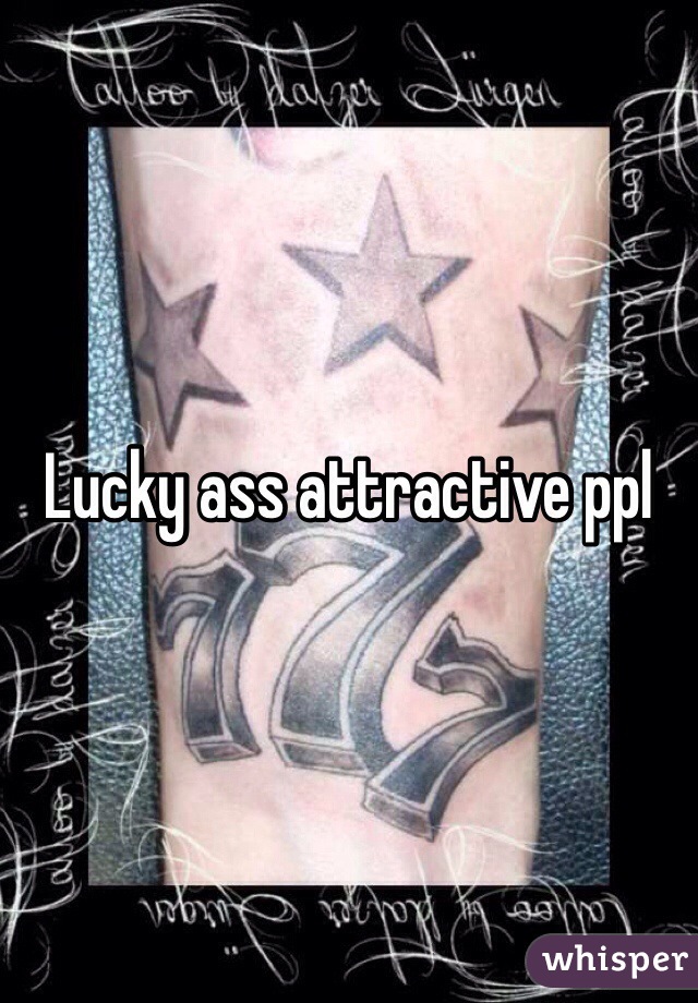 Lucky ass attractive ppl