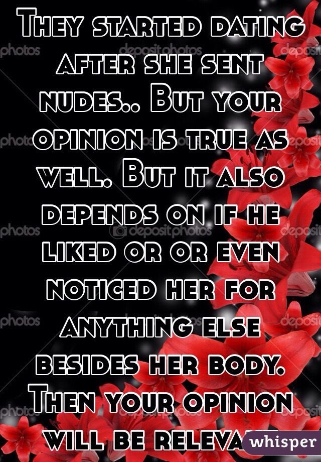 They started dating after she sent nudes.. But your opinion is true as well. But it also depends on if he liked or or even noticed her for anything else besides her body. Then your opinion will be relevant 