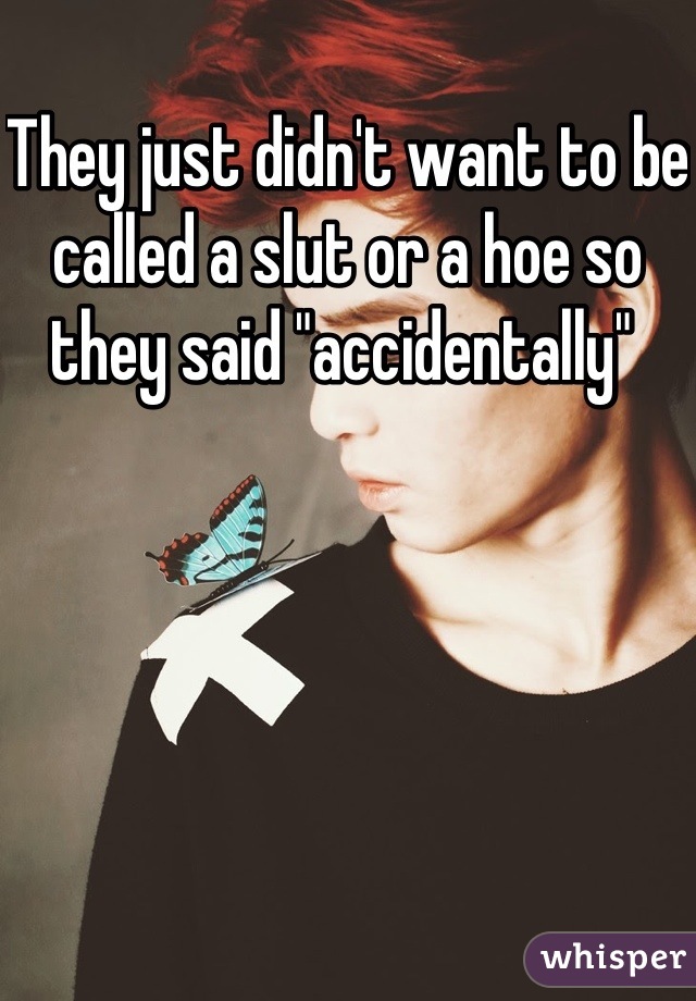 They just didn't want to be called a slut or a hoe so they said "accidentally" 