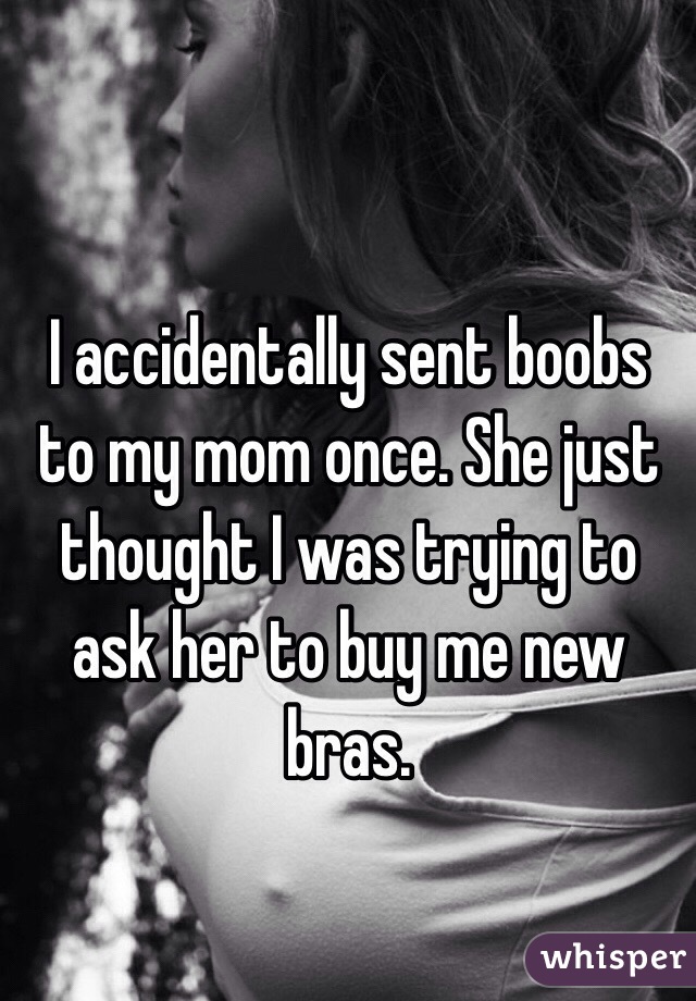 I accidentally sent boobs to my mom once. She just thought I was trying to ask her to buy me new bras. 