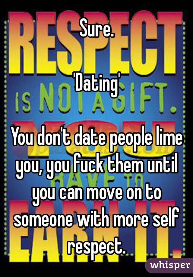 Sure.  

'Dating'

You don't date people lime you, you fuck them until you can move on to someone with more self respect.