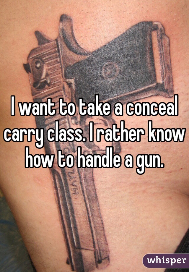 I want to take a conceal carry class. I rather know how to handle a gun. 