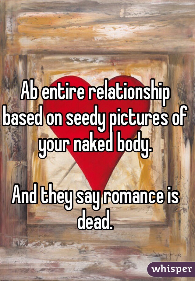 Ab entire relationship based on seedy pictures of your naked body.

And they say romance is dead.