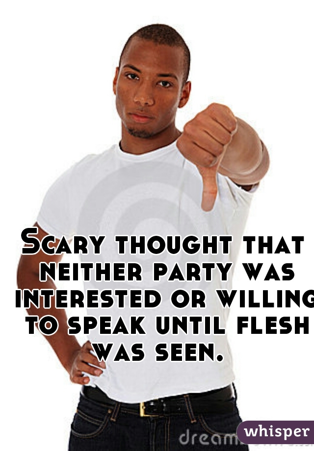 Scary thought that neither party was interested or willing to speak until flesh was seen.  