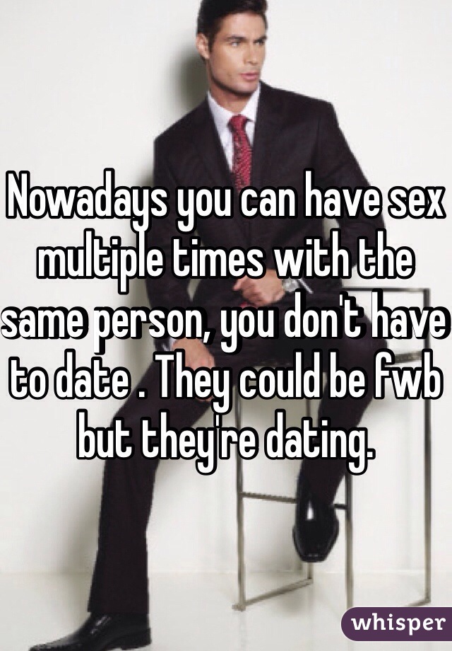 Nowadays you can have sex multiple times with the same person, you don't have to date . They could be fwb but they're dating. 