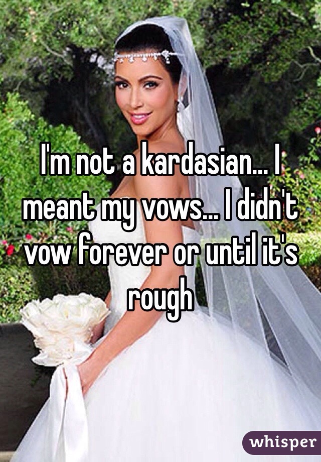 I'm not a kardasian... I meant my vows... I didn't vow forever or until it's rough