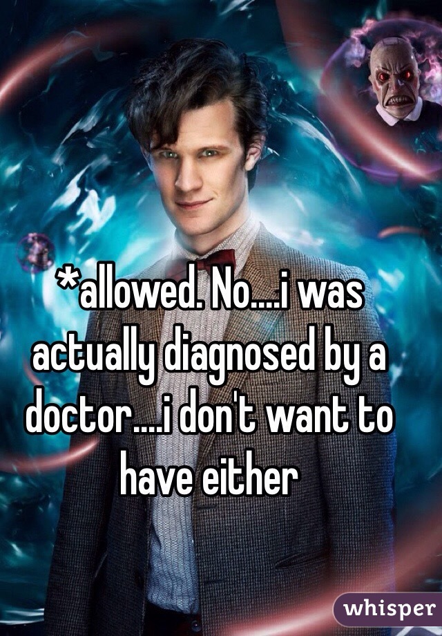 *allowed. No....i was actually diagnosed by a doctor....i don't want to have either