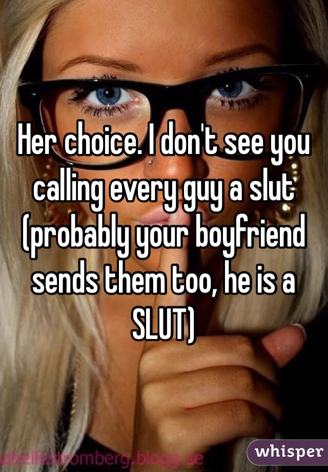 Her choice. I don't see you calling every guy a slut (probably your boyfriend sends them too, he is a SLUT)